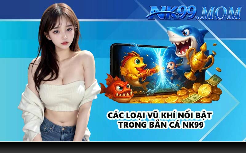 Các loại vũ khí nổi bật trong bắn cá NK99
