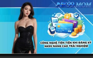 Công nghệ tiên tiến khi đăng ký NK99 nâng cao trải nghiệm